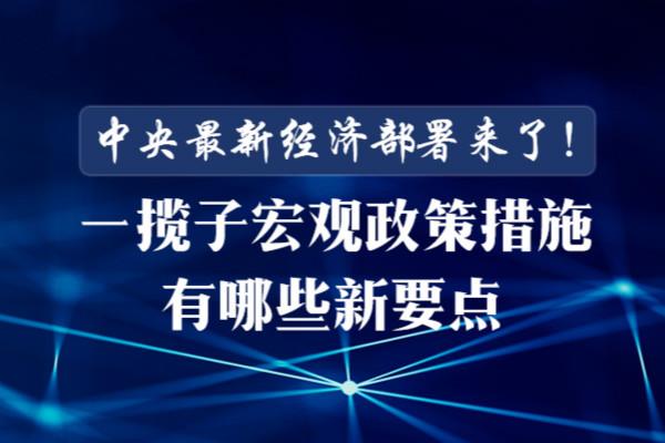 中央最新经济部署来了！一揽子宏观政策措施有哪些新要点